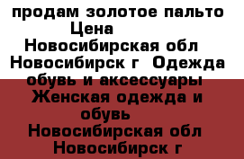 продам золотое пальто › Цена ­ 5 000 - Новосибирская обл., Новосибирск г. Одежда, обувь и аксессуары » Женская одежда и обувь   . Новосибирская обл.,Новосибирск г.